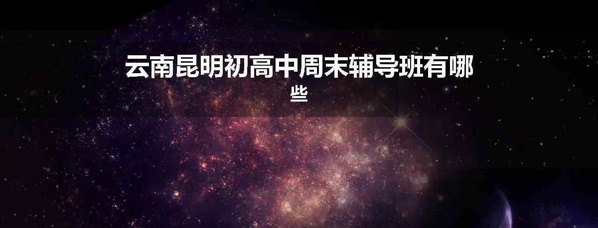 云南昆明初高中周末辅导班有哪些