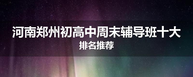河南郑州初高中周末辅导班十大排名推荐