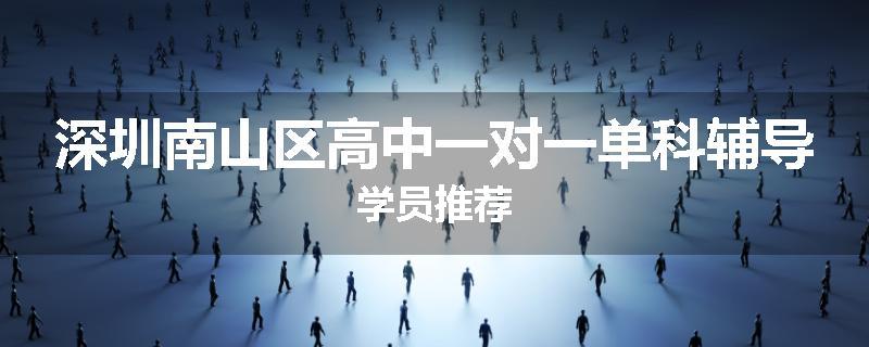 深圳南山区高中一对一单科辅导学员推荐