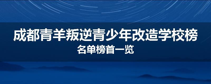 成都青羊叛逆青少年改造学校榜名单榜首一览