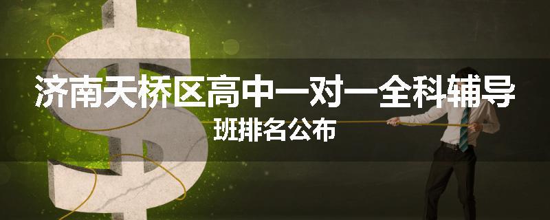 济南天桥区高中一对一全科辅导班排名公布