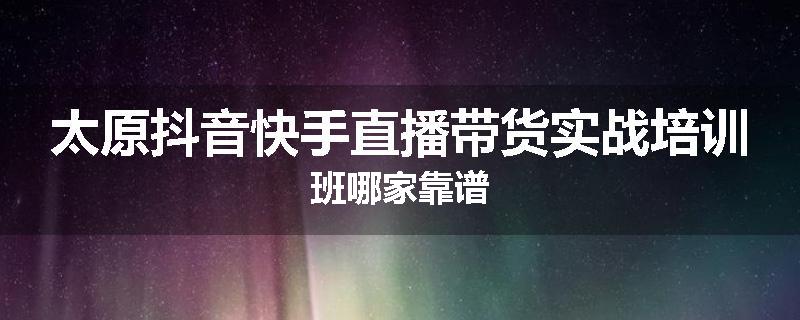 太原抖音快手直播带货实战培训班哪家靠谱