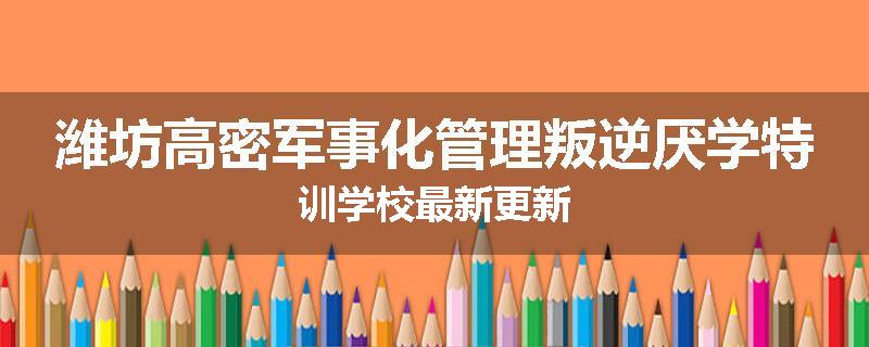 潍坊高密军事化管理叛逆厌学特训学校最新更新
