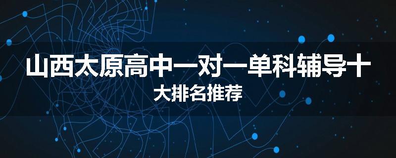 山西太原高中一对一单科辅导十大排名推荐