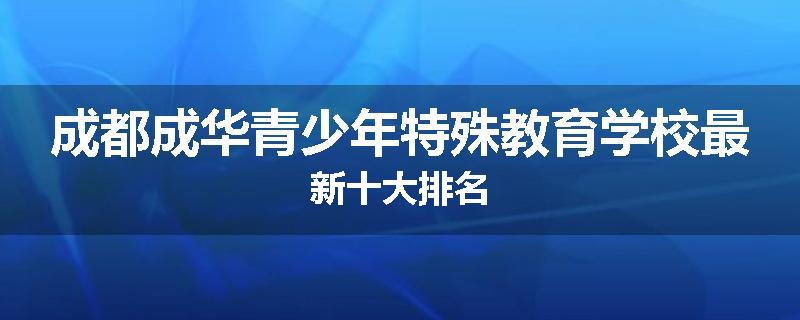 成都成华青少年特殊教育学校最新十大排名