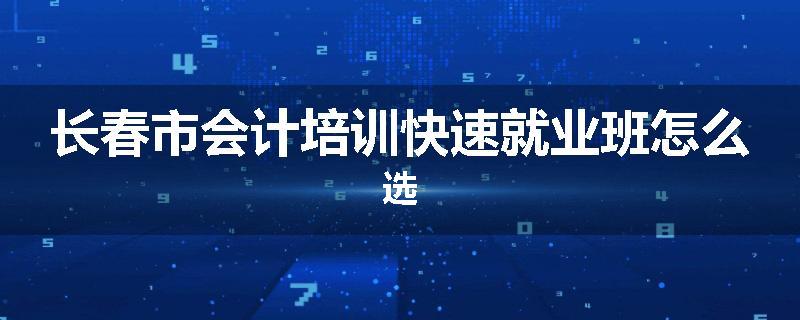 长春市会计培训快速就业班怎么选