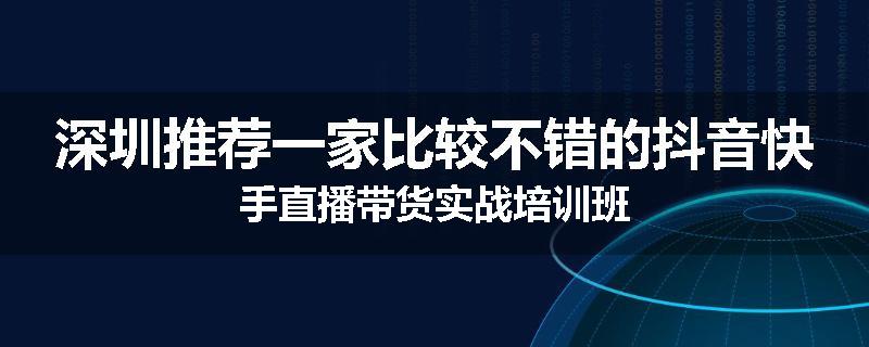 深圳推荐一家比较不错的抖音快手直播带货实战培训班