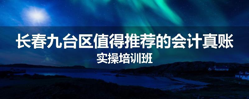 长春九台区值得推荐的会计真账实操培训班