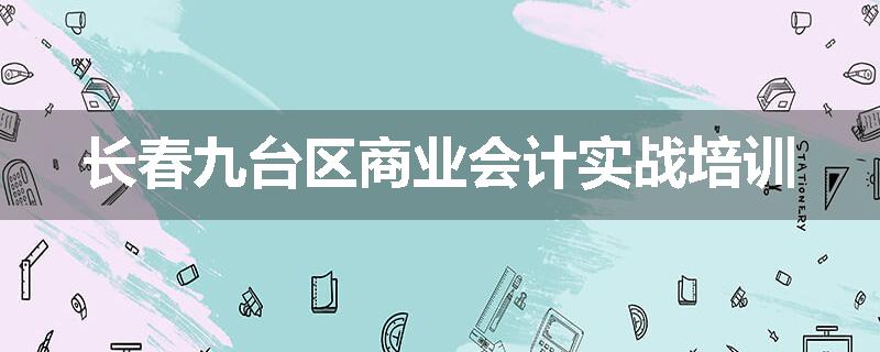 长春九台区商业会计实战培训