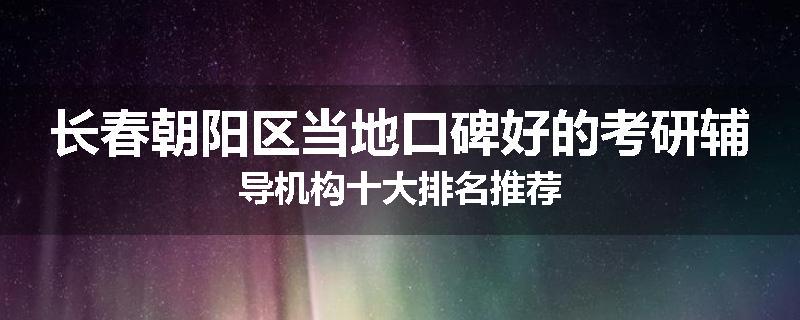 长春朝阳区当地口碑好的考研辅导机构十大排名推荐