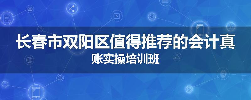 长春市双阳区值得推荐的会计真账实操培训班
