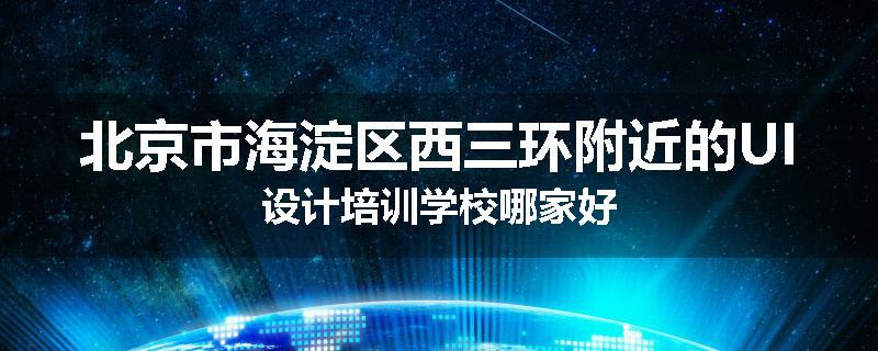 北京市海淀区西三环附近的UI设计培训学校哪家好