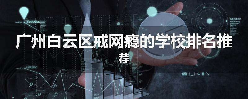 广州白云区戒网瘾的学校排名推荐