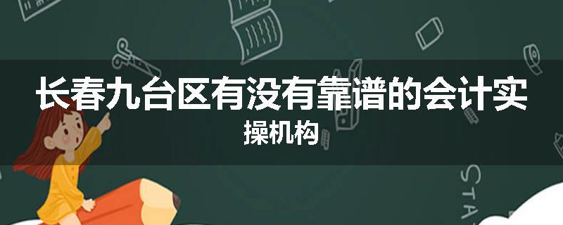 长春九台区有没有靠谱的会计实操机构