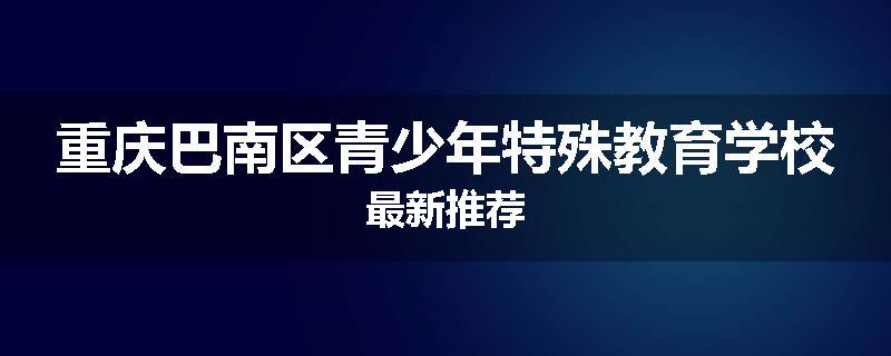 重庆巴南区青少年特殊教育学校最新推荐