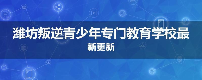 潍坊叛逆青少年专门教育学校最新更新