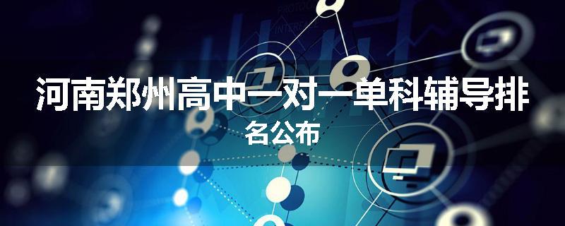 河南郑州高中一对一单科辅导排名公布