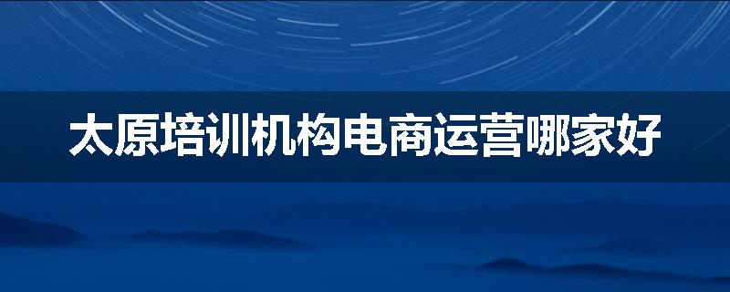 太原培训机构电商运营哪家好