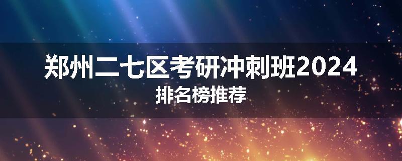 郑州二七区考研冲刺班2024排名榜推荐