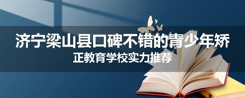 济宁梁山县口碑不错的青少年矫正教育学校实力推荐