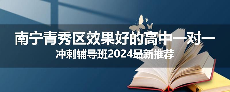 南宁青秀区效果好的高中一对一冲刺辅导班2024最新推荐