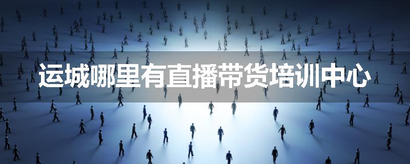 运城哪里有直播带货培训中心