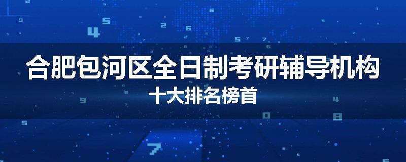 合肥包河区全日制考研辅导机构十大排名榜首