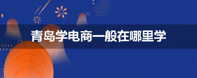 青岛学电商一般在哪里学