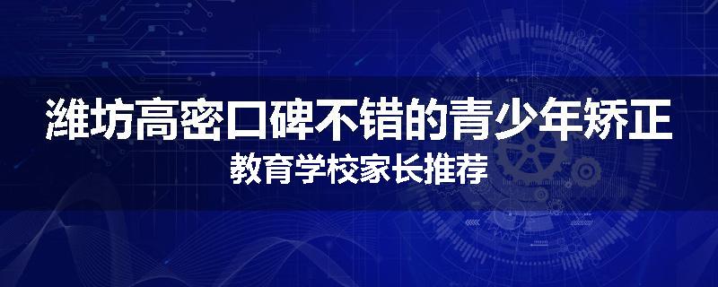 潍坊高密口碑不错的青少年矫正教育学校家长推荐
