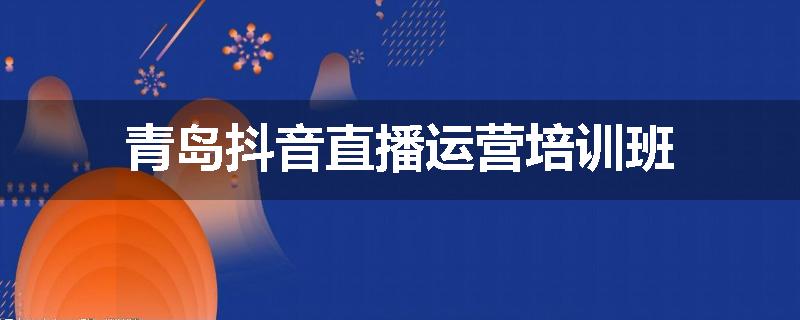 青岛抖音直播运营培训班