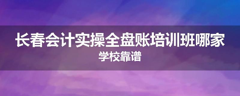 长春会计实操全盘账培训班哪家学校靠谱