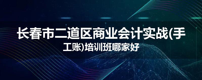 长春市二道区商业会计实战(手工账)培训班哪家好