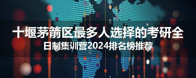 十堰茅箭区最多人选择的考研全日制集训营2024排名榜推荐