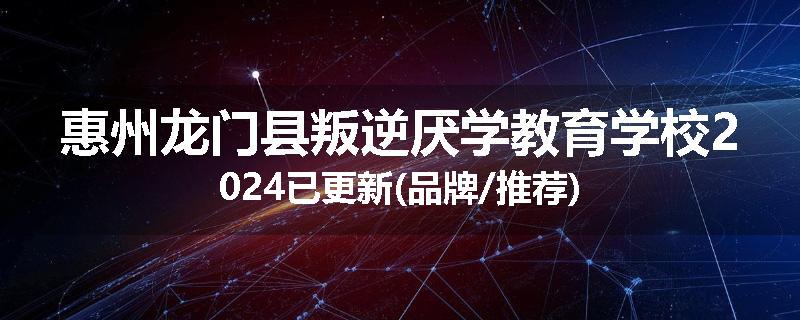 惠州龙门县叛逆厌学教育学校2024已更新(品牌/推荐)