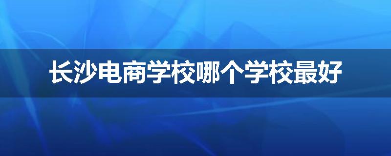 长沙电商学校哪个学校最好