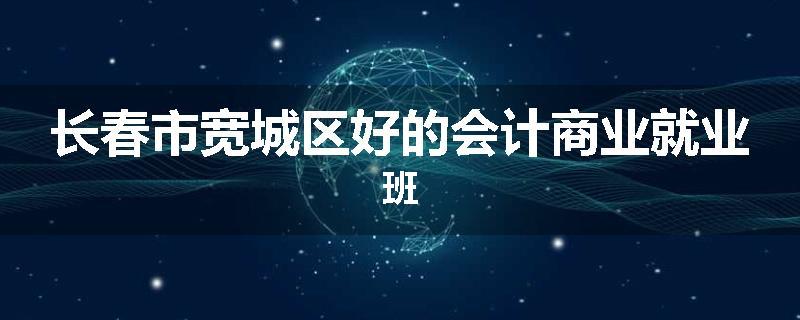 长春市宽城区好的会计商业就业班