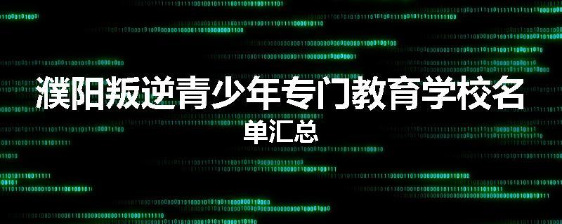 濮阳叛逆青少年专门教育学校名单汇总