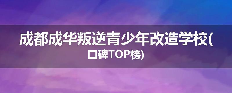 成都成华叛逆青少年改造学校(口碑TOP榜)