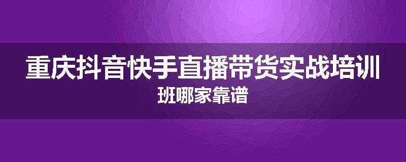 重庆抖音快手直播带货实战培训班哪家靠谱