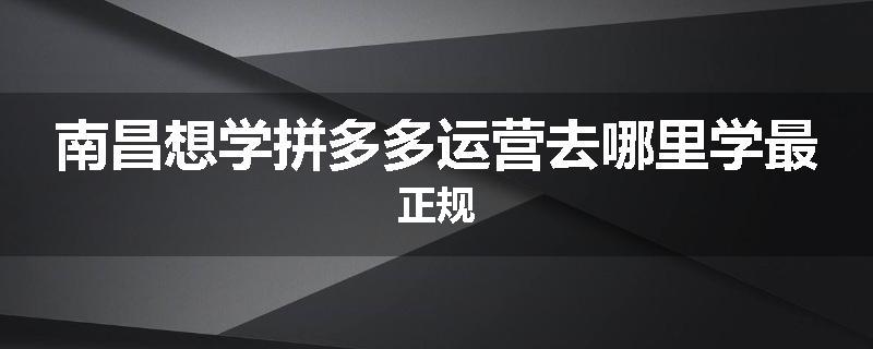 南昌想学拼多多运营去哪里学最正规