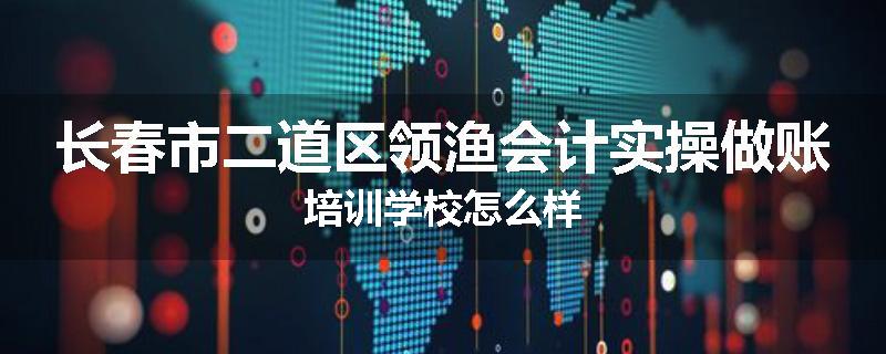 长春市二道区领渔会计实操做账培训学校怎么样