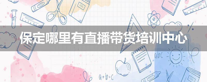 保定哪里有直播带货培训中心