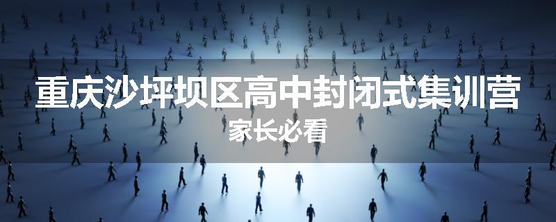 重庆沙坪坝区高中封闭式集训营家长必看