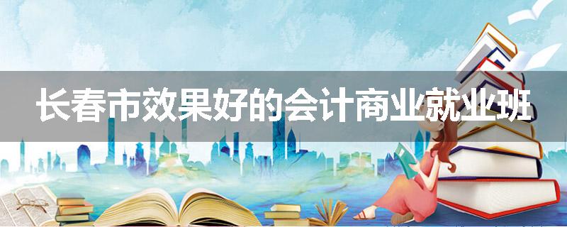 长春市效果好的会计商业就业班