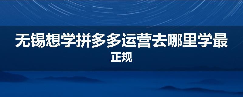 无锡想学拼多多运营去哪里学最正规
