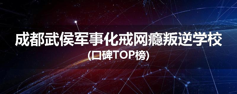成都武侯军事化戒网瘾叛逆学校(口碑TOP榜)