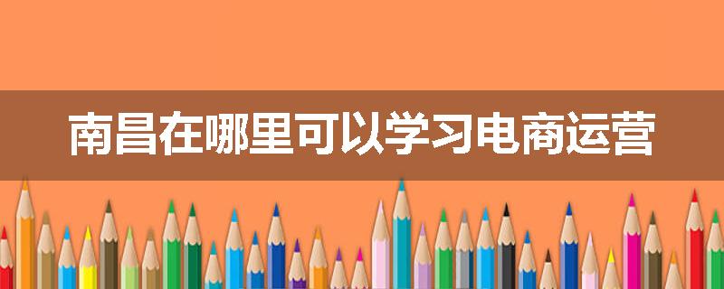 南昌在哪里可以学习电商运营