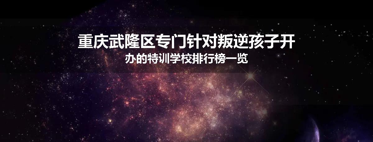 重庆武隆区专门针对叛逆孩子开办的特训学校排行榜一览