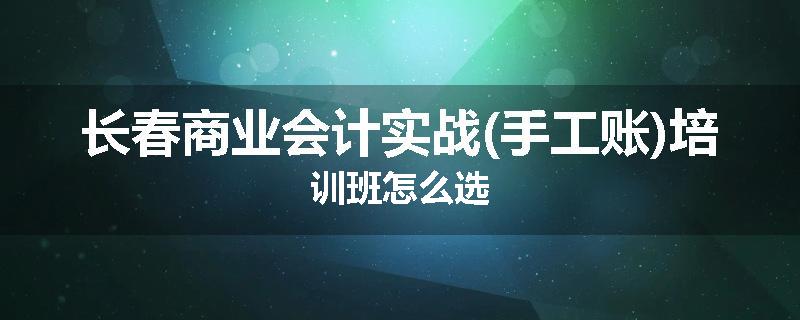 长春商业会计实战(手工账)培训班怎么选