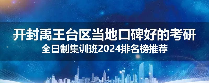 开封禹王台区当地口碑好的考研全日制集训班2024排名榜推荐